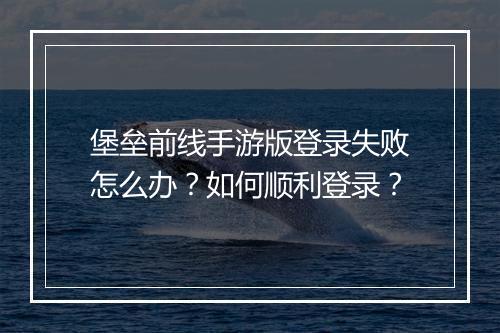 堡垒前线手游版登录失败怎么办?如何顺利登录?