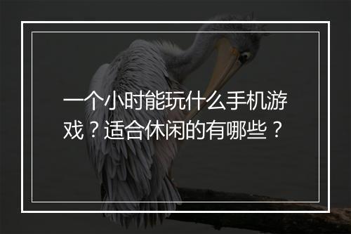 一个小时能玩什么手机游戏？适合休闲的有哪些？