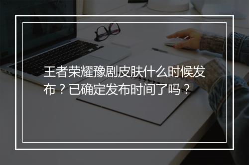 王者荣耀豫剧皮肤什么时候发布？已确定发布时间了吗？
