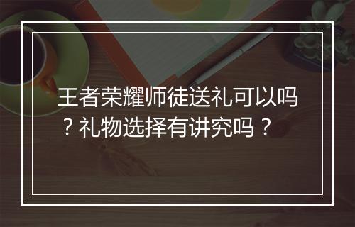 王者荣耀师徒送礼可以吗?礼物选择有讲究吗?