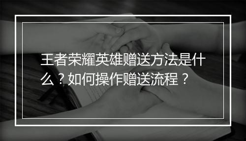 王者荣耀英雄赠送方法是什么？如何操作赠送流程？