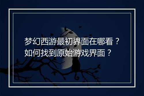 梦幻西游最初界面在哪看？如何找到原始游戏界面？
