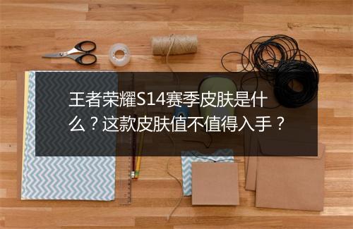王者荣耀S14赛季皮肤是什么？这款皮肤值不值得入手？
