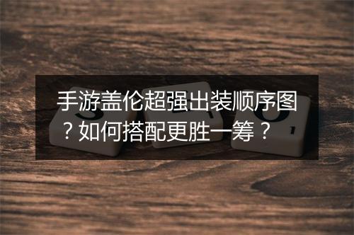 手游盖伦超强出装顺序图？如何搭配更胜一筹？