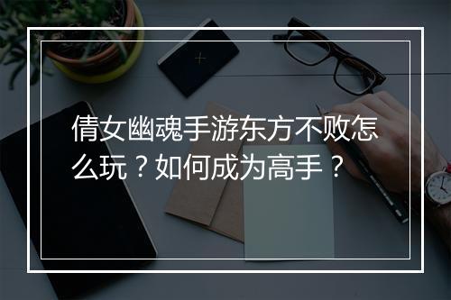倩女幽魂手游东方不败怎么玩？如何成为高手？