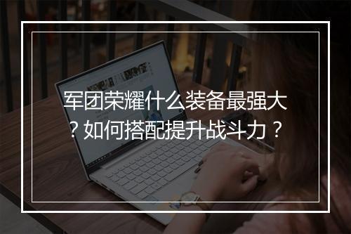 军团荣耀什么装备最强大？如何搭配提升战斗力？