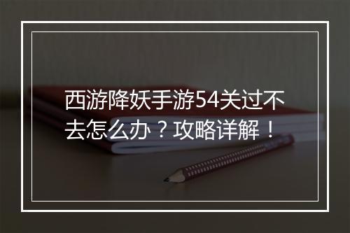 西游降妖手游54关过不去怎么办？攻略详解！