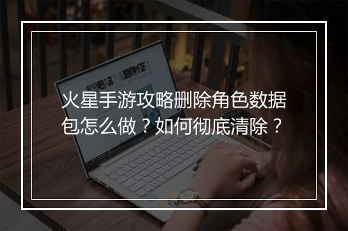 火星手游攻略删除角色数据包怎么做?如何彻底清除?