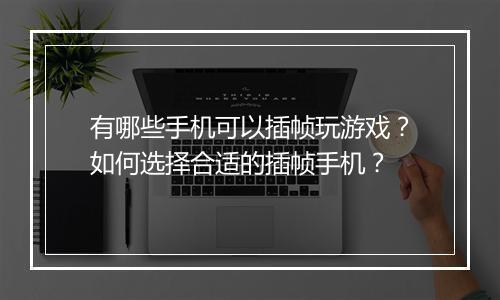 有哪些手机可以插帧玩游戏？如何选择合适的插帧手机？