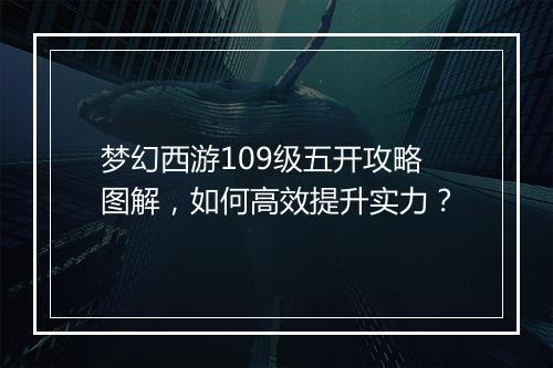 梦幻西游109级五开攻略图解，如何高效提升实力？