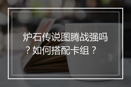 炉石传说图腾战强吗？如何搭配卡组？