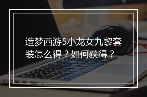 造梦西游5小龙女九黎套装怎么得？如何获得？