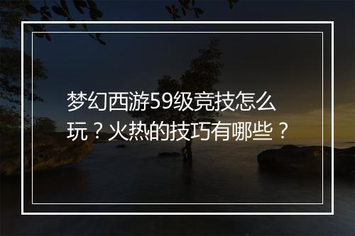 梦幻西游59级竞技怎么玩？火热的技巧有哪些？