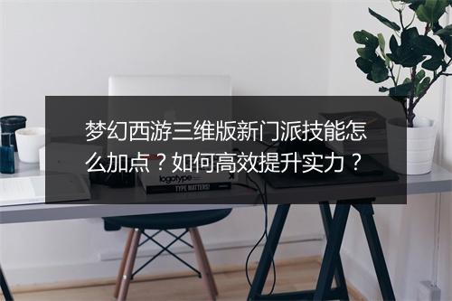 梦幻西游三维版新门派技能怎么加点？如何高效提升实力？