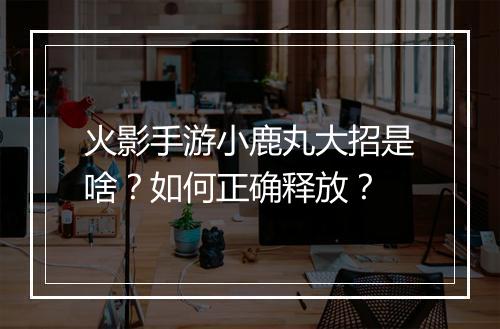 火影手游小鹿丸大招是啥？如何正确释放？