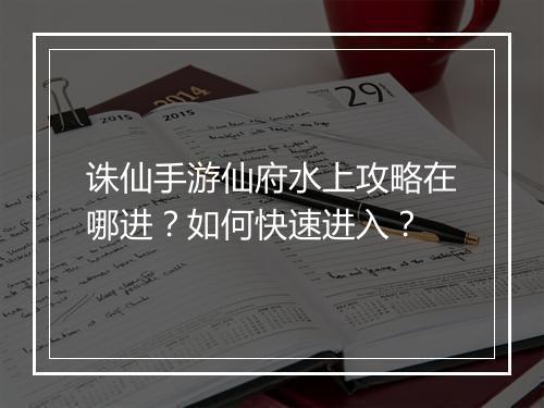 诛仙手游仙府水上攻略在哪进？如何快速进入？
