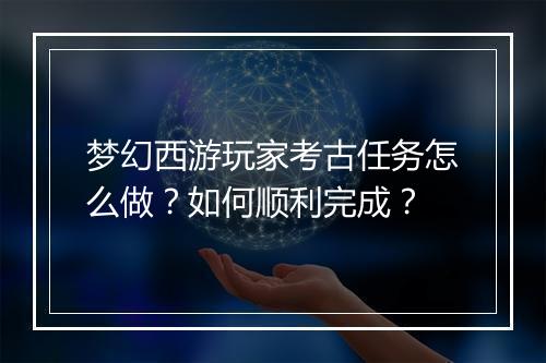 梦幻西游玩家考古任务怎么做？如何顺利完成？