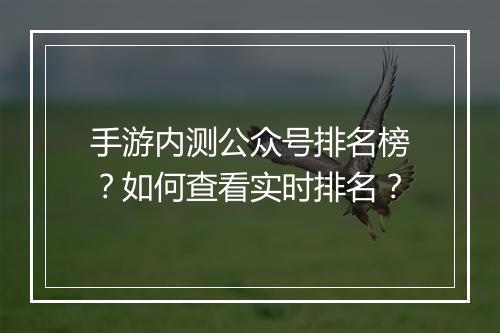手游内测公众号排名榜?如何查看实时排名?