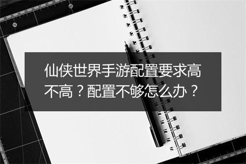 仙侠世界手游配置要求高不高?配置不够怎么办?
