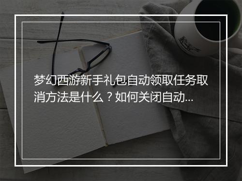 梦幻西游新手礼包自动领取任务取消方法是什么?如何关闭自动领取?