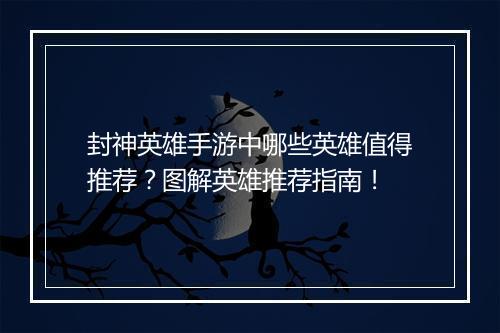 封神英雄手游中哪些英雄值得推荐？图解英雄推荐指南！