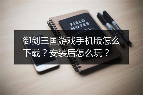 御剑三国游戏手机版怎么下载?安装后怎么玩?