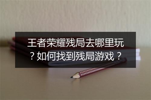 王者荣耀残局去哪里玩?如何找到残局游戏?
