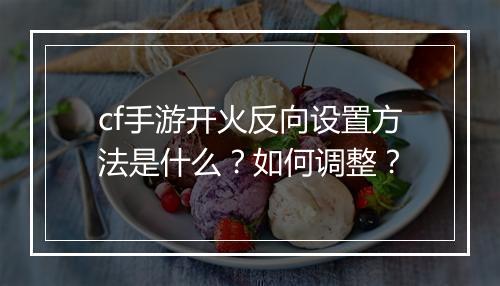 cf手游开火反向设置方法是什么？如何调整？