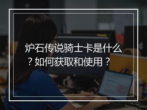 炉石传说骑士卡是什么？如何获取和使用？