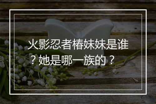 火影忍者椿妹妹是谁？她是哪一族的？
