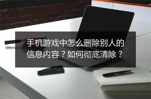 手机游戏中怎么删除别人的信息内容？如何彻底清除？