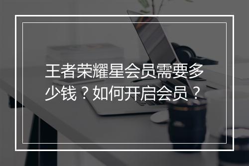 王者荣耀星会员需要多少钱？如何开启会员？