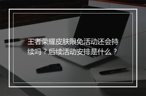 王者荣耀皮肤限免活动还会持续吗？后续活动安排是什么？