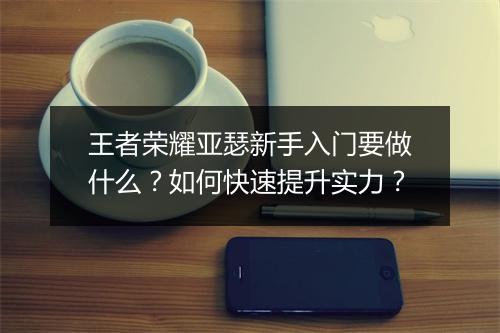 王者荣耀亚瑟新手入门要做什么？如何快速提升实力？