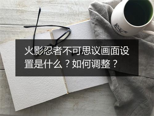 火影忍者不可思议画面设置是什么？如何调整？