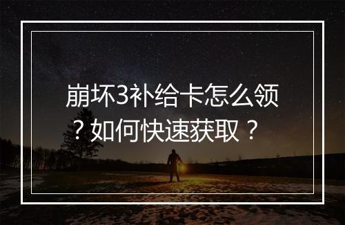 崩坏3补给卡怎么领?如何快速获取?