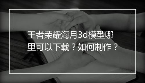 王者荣耀海月3d模型哪里可以下载?如何制作?