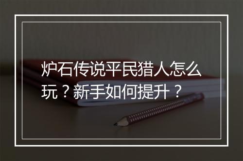 炉石传说平民猎人怎么玩？新手如何提升？