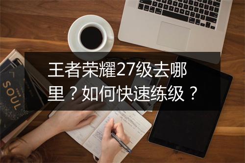 王者荣耀27级去哪里？如何快速练级？