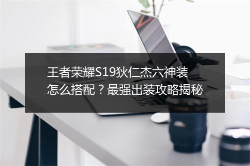 王者荣耀S19狄仁杰六神装怎么搭配？最强出装攻略揭秘