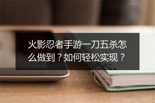 火影忍者手游一刀五杀怎么做到?如何轻松实现?