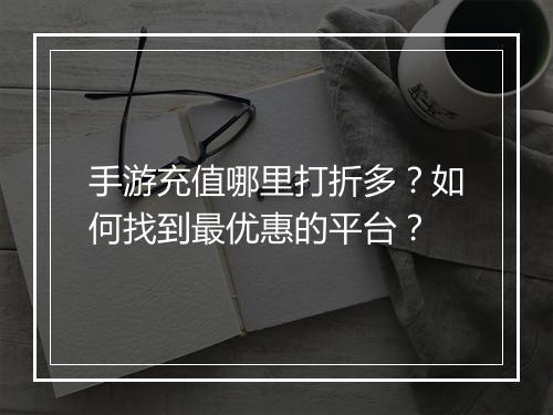 手游充值哪里打折多?如何找到最优惠的平台?