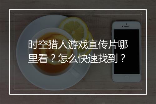 时空猎人游戏宣传片哪里看？怎么快速找到？