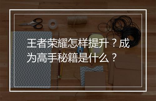 王者荣耀怎样提升?成为高手秘籍是什么?