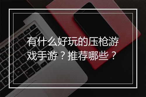 有什么好玩的压枪游戏手游？推荐哪些？