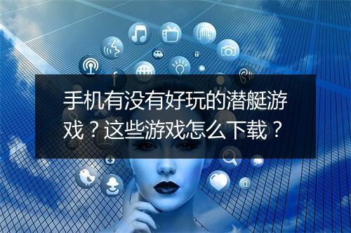 手机有没有好玩的潜艇游戏？这些游戏怎么下载？