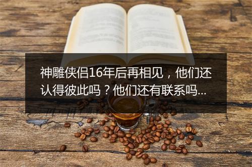 神雕侠侣16年后再相见，他们还认得彼此吗？他们还有联系吗？