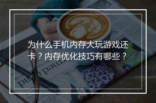 为什么手机内存大玩游戏还卡？内存优化技巧有哪些？