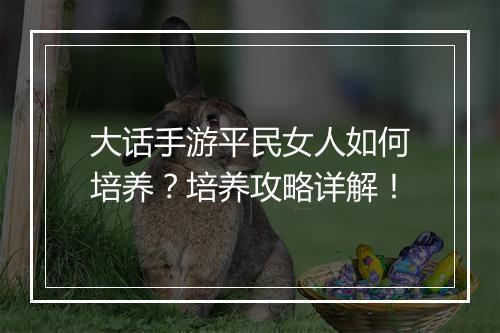 大话手游平民女人如何培养？培养攻略详解！