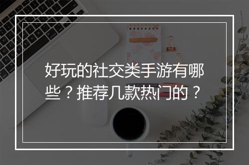 好玩的社交类手游有哪些？推荐几款热门的？
